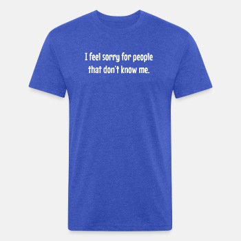 I feel sorry for people that dont know me - Fitted Cotton/Poly T-Shirt for men