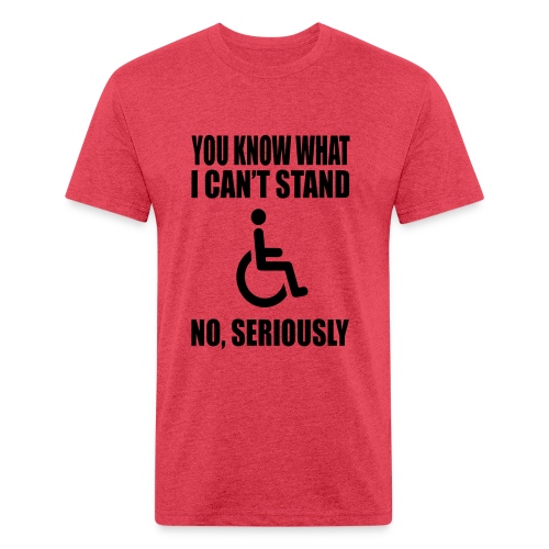 You know what i can't stand. Wheelchair humor * - Fitted Cotton/Poly T-Shirt by Next Level