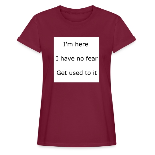 IM HERE, I HAVE NO FEAR, GET USED TO IT. - Women's Relaxed Fit T-Shirt