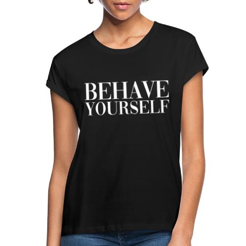 BEHAVE YOURSELF - Women's Relaxed Fit T-Shirt