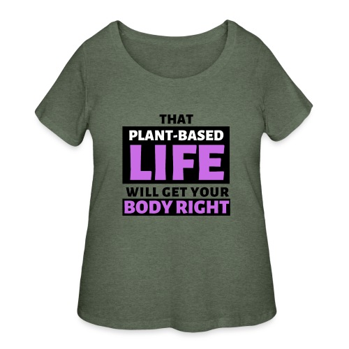 That Plant Based Life Will Get Your Body Right - Women's Curvy T-Shirt