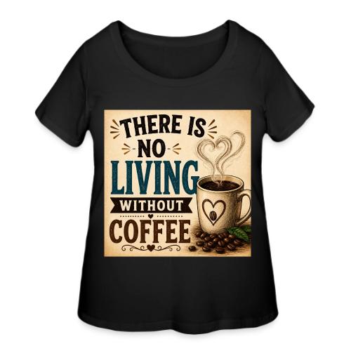 There Is No Living Without Coffee - Women's Curvy T-Shirt