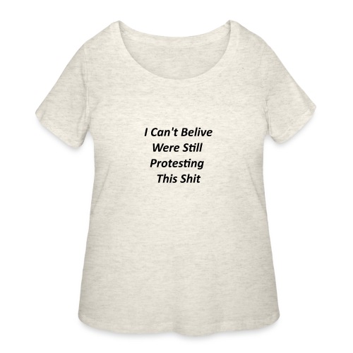 I Cant Belive We Still Protesting This Shit - Women's Curvy T-Shirt