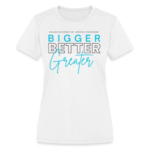BIGGER BETTER GREATER - Women's Moisture Wicking Performance T-Shirt