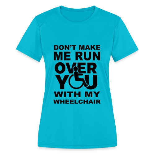 Don't make me run over you with my wheelchair * - Women's Moisture Wicking Performance T-Shirt
