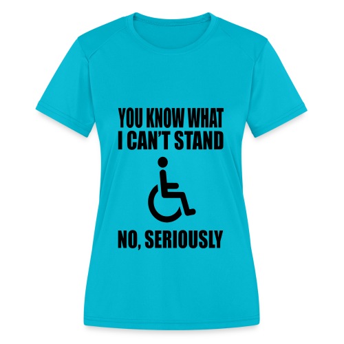 You know what i can't stand. Wheelchair humor * - Women's Moisture Wicking Performance T-Shirt