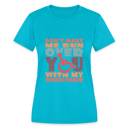Don t make me run over you with my wheelchair # - Women's Moisture Wicking Performance T-Shirt