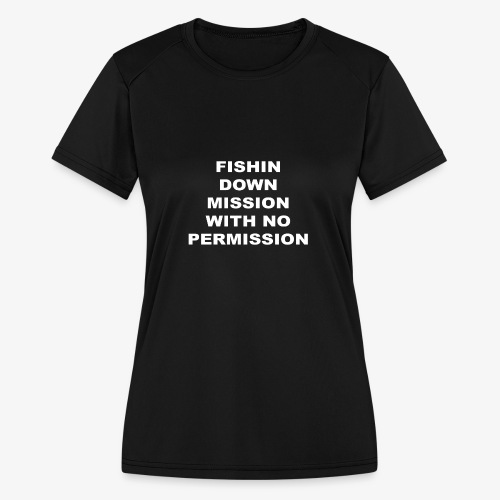 FISHIN DOWN MISSION WITH NO PERMISSION - Women's Moisture Wicking Performance T-Shirt