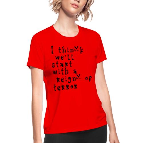 I think we'll start with a reign of terror - Women's Moisture Wicking Performance T-Shirt