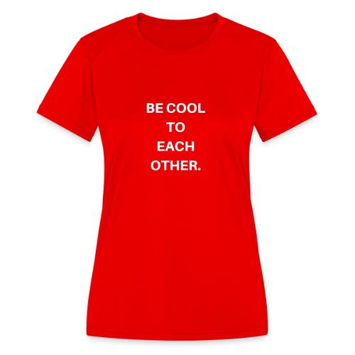BE COOL TO EACH OTHER - Women's Moisture Wicking Performance T-Shirt