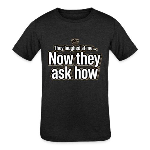 They Laughed at Me Now They Ask How | Motivational - Kids' Tri-Blend T-Shirt