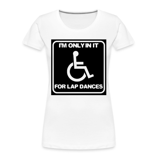 Only in my wheelchair for the lap dances. Fun shir - Women's Premium Organic T-Shirt