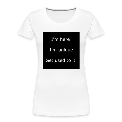 I'M HERE, I'M UNIQUE, GET USED TO IT. - Women's Premium Organic T-Shirt