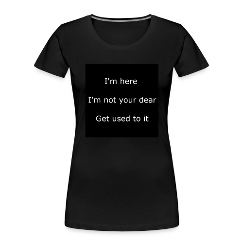I'M HERE, I'M NOT YOUR DEAR, GET USED TO IT. - Women's Premium Organic T-Shirt