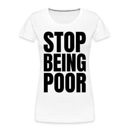 STOP BEING POOR (Front and Back) - Women's Premium Organic T-Shirt