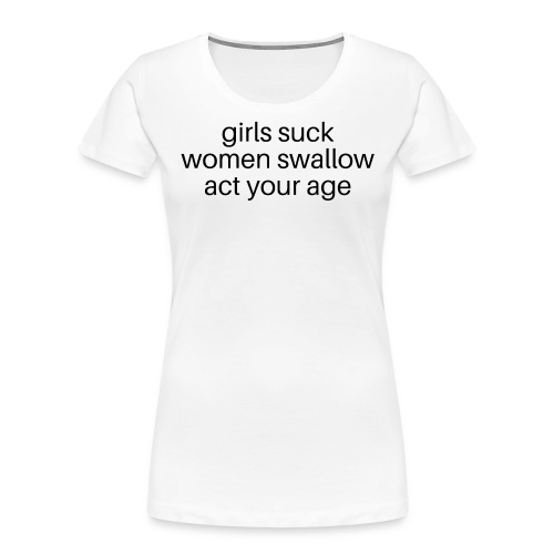 Girls Suck Women Swallow Act Your Age (black font) - Women's Premium Organic T-Shirt