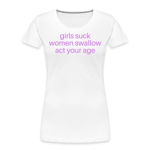 Girls Suck Women Swallow Act Your Age - Women's Premium Organic T-Shirt