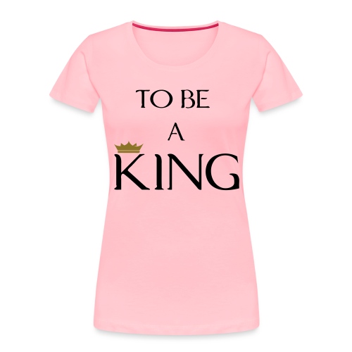 TO BE A king2 - Women's Premium Organic T-Shirt
