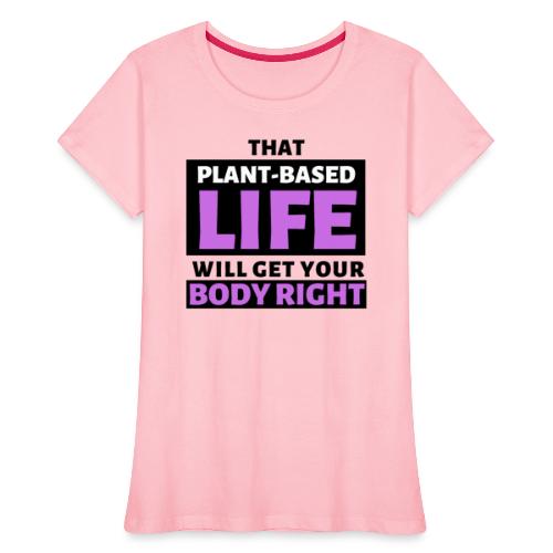 That Plant Based Life Will Get Your Body Right - Women's Premium Organic T-Shirt