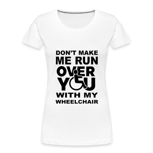 Don't make me run over you with my wheelchair * - Women's Premium Organic T-Shirt