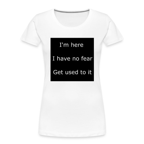IM HERE, I HAVE NO FEAR, GET USED TO IT - Women's Premium Organic T-Shirt
