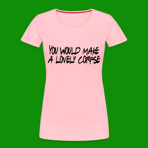 You Would Make a Lovely Corpse - Women's Premium Organic T-Shirt