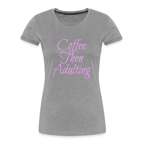 Coffee Then Adulting - Women's Premium Organic T-Shirt