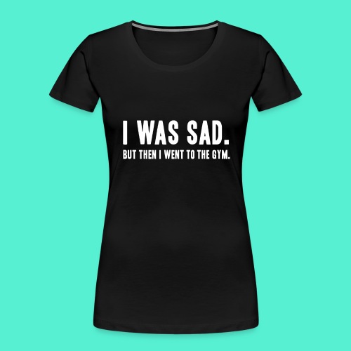 i was sad but then I went to the gym - Women's Premium Organic T-Shirt