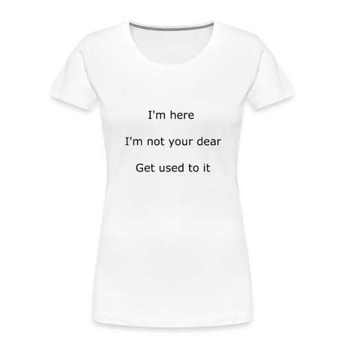 I'M HERE, I'M NOT YOUR DEAR, GET USED TO IT - Women's Premium Organic T-Shirt