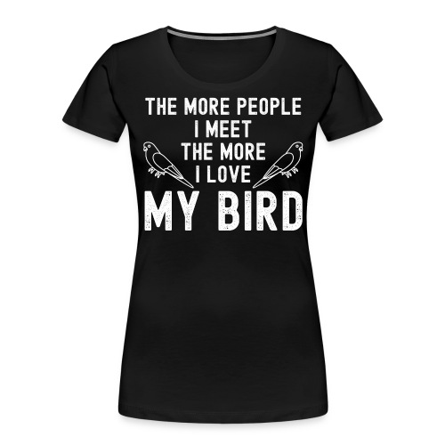 The More People I Meet The More I Love My Bird - Women's Premium Organic T-Shirt