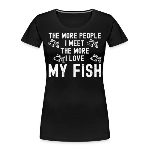 The More People I Meet The More I Love My Fish - Women's Premium Organic T-Shirt