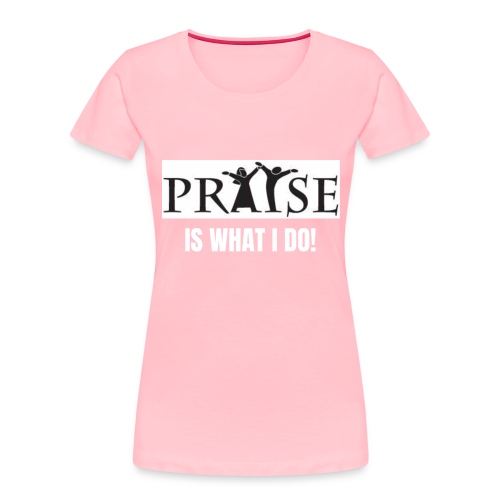 PRAISE is what i do! - Women's Premium Organic T-Shirt