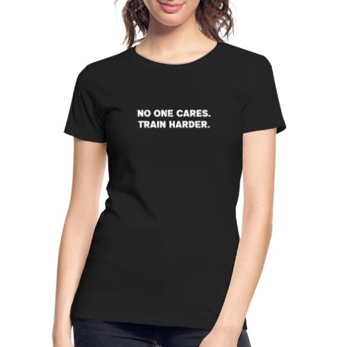 No One Cares. Train Harder. - Women's Premium Organic T-Shirt