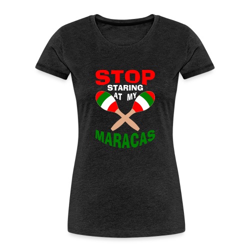 Stop Staring at my Maracas - Women's Premium Organic T-Shirt