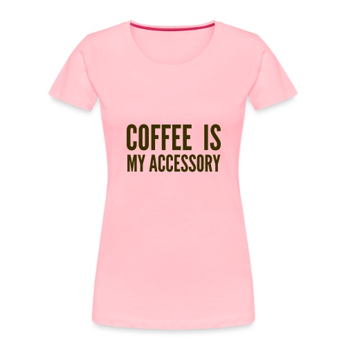Coffee Is My Accessory - Women's Premium Organic T-Shirt