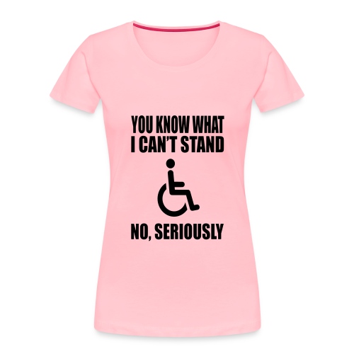 You know what i can't stand. Wheelchair humor * - Women's Premium Organic T-Shirt