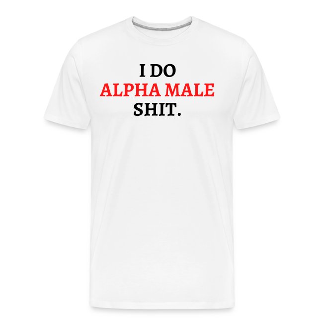 I DO ALPHA MALE SHIT (in red and black letters)
