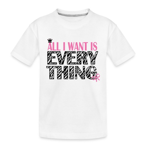All I Want Is Everything - Toddler Premium Organic T-Shirt