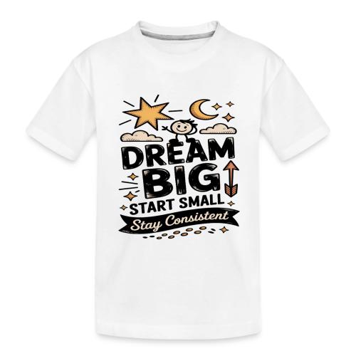 Dream Big Start Small Stay Consistent - Toddler Premium Organic T-Shirt