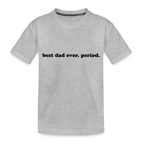 BEST DAD EVER. PERIOD. - Toddler Premium Organic T-Shirt