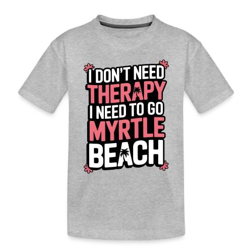 I Don’t Need Therapy I Need to Go to Myrtle Beach - Toddler Premium Organic T-Shirt