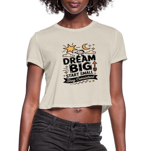 Dream Big Start Small Stay Consistent - Women's Cropped T-Shirt