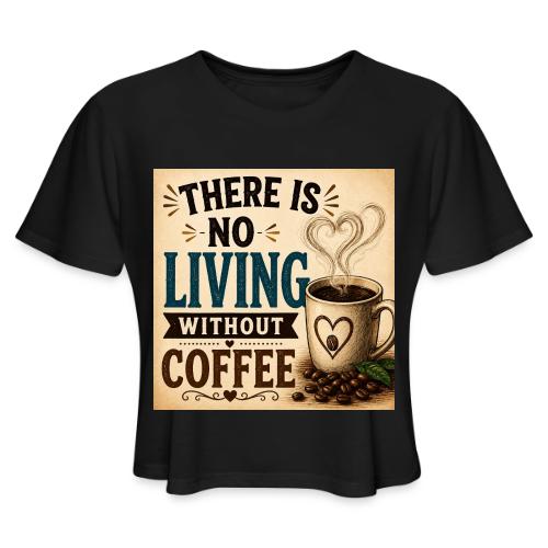 There Is No Living Without Coffee - Women's Cropped T-Shirt