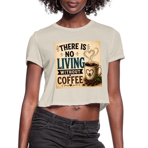 There Is No Living Without Coffee - Women's Cropped T-Shirt