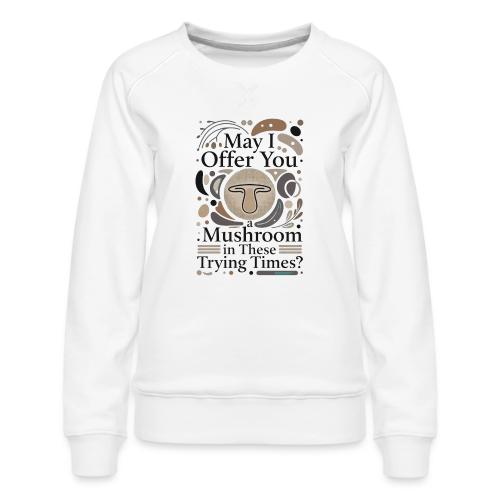 Mushroom in These Trying Times T-Shirt - Women's Premium Slim Fit Sweatshirt