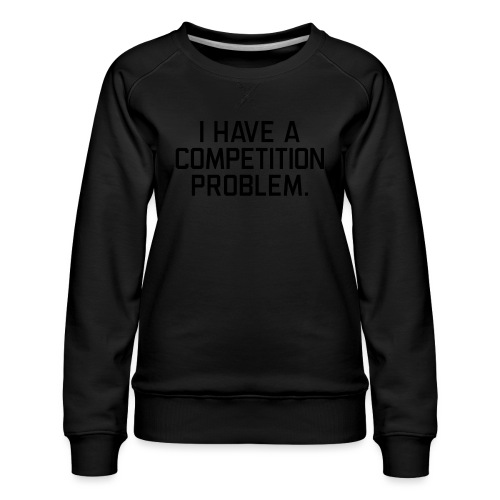 I Have a Competition Problem (Black Text) - Women's Premium Slim Fit Sweatshirt