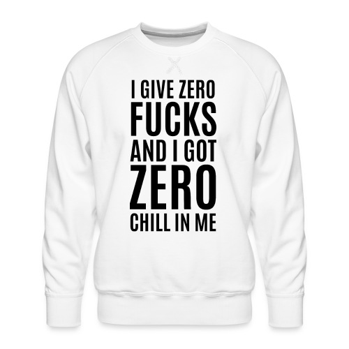 I Give Zero FUCKS And I Got ZERO Chill In Me - Men's Premium Sweatshirt