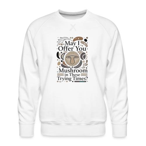 Mushroom in These Trying Times T-Shirt - Men's Premium Sweatshirt