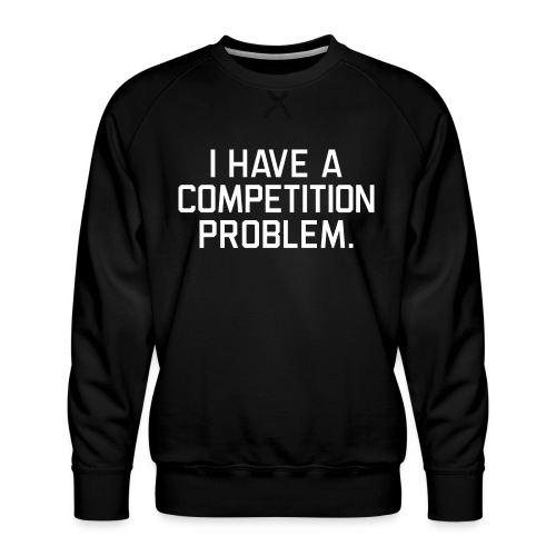 I Have a Competition Problem (White Text) - Men's Premium Sweatshirt