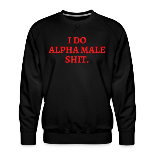 I DO ALPHA MALE SHIT (in red letters) - Men's Premium Sweatshirt